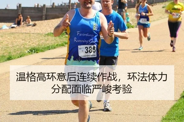 温格高环意后连续作战，环法体力分配面临严峻考验
