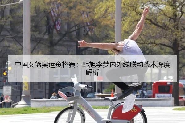 中国女篮奥运资格赛：韩旭李梦内外线联动战术深度解析