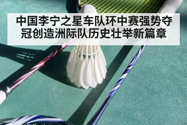 中国李宁之星车队环中赛强势夺冠创造洲际队历史壮举新篇章