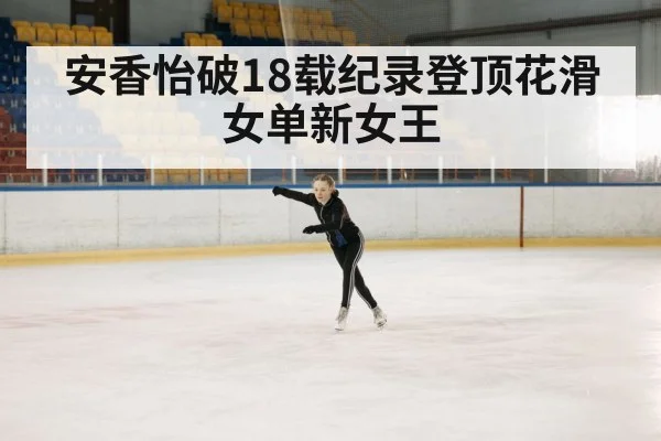 安香怡破18载纪录登顶花滑女单新女王