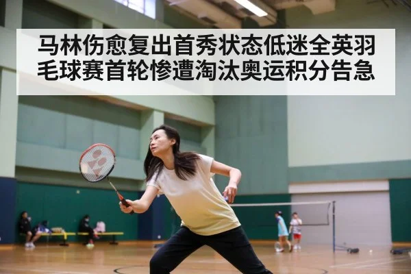 马林伤愈复出首秀状态低迷全英羽毛球赛首轮惨遭淘汰奥运积分告急