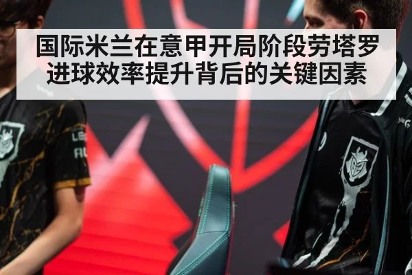 国际米兰在意甲开局阶段劳塔罗进球效率提升背后的关键因素
